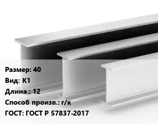 Двутавровая балка 40 К1 L=12 г/к ГОСТ: ГОСТ Р 57837-2017